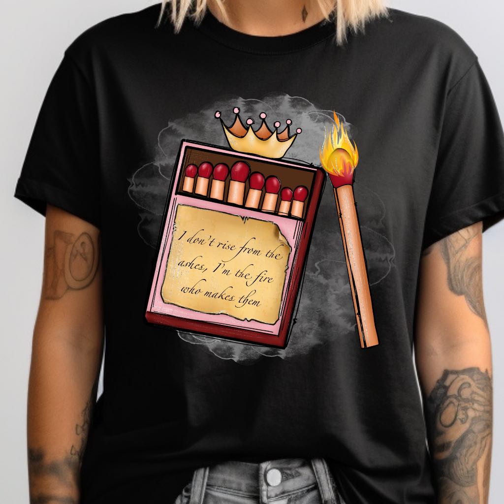 I Dont Rise From The Ashes Im The Fire Who Makes Them DTF